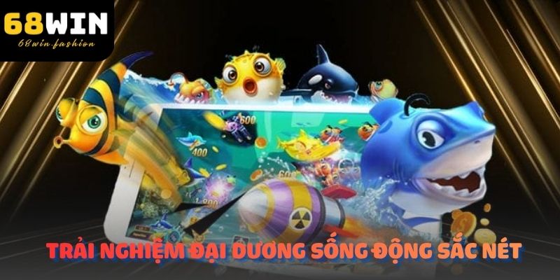 68WIN Bắn Cá trải nghiệm đại dương sống động sắc nét