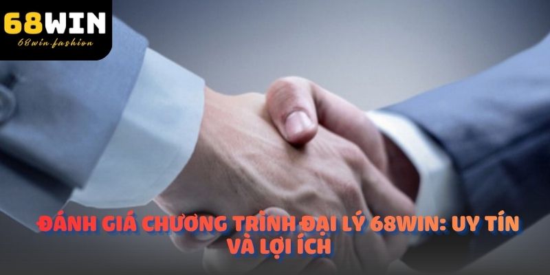 Đánh giá chương trình đại lý 68Win: Uy tín và lợi ích