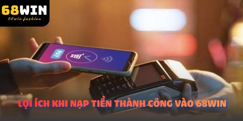 Lợi ích khi nạp tiền thành công vào 68Win 