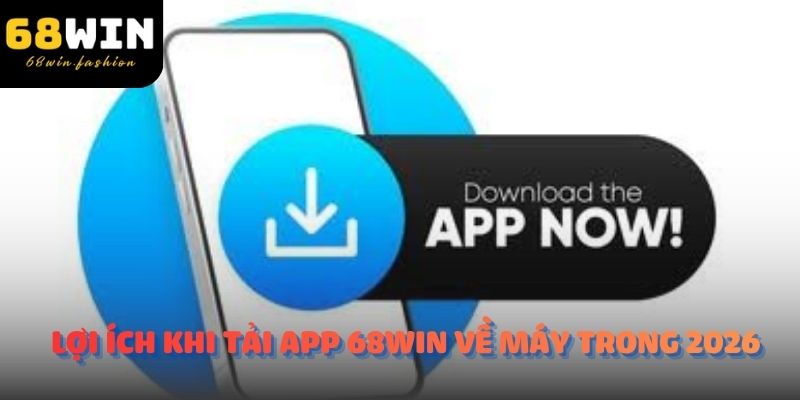 Lợi ích khi tải app 68Win về máy trong 2026