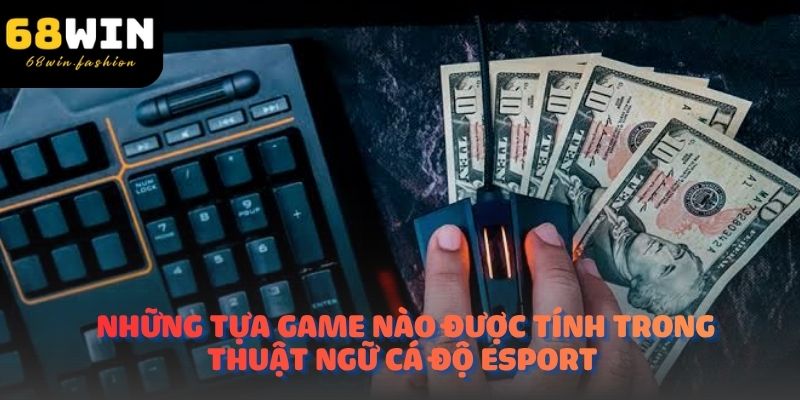 Những tựa game nào được tính trong thuật ngữ cá độ Esport 